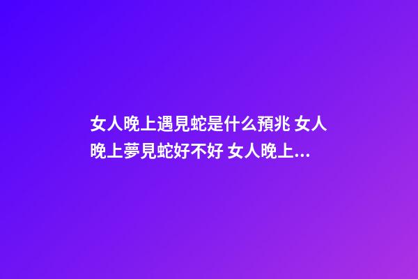 女人晚上遇見蛇是什么預兆 女人晚上夢見蛇好不好 女人晚上夢見蛇好嗎-第1張-觀點-玄機派